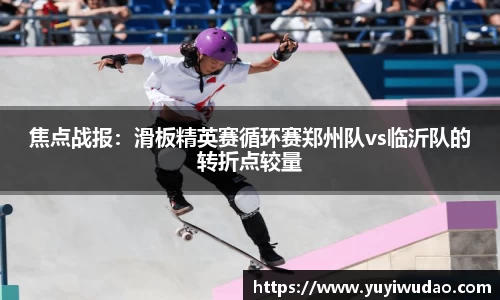 焦点战报：滑板精英赛循环赛郑州队vs临沂队的转折点较量