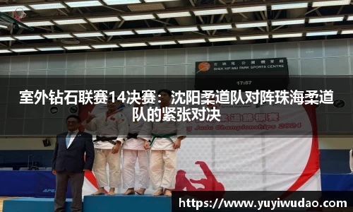 室外钻石联赛14决赛：沈阳柔道队对阵珠海柔道队的紧张对决