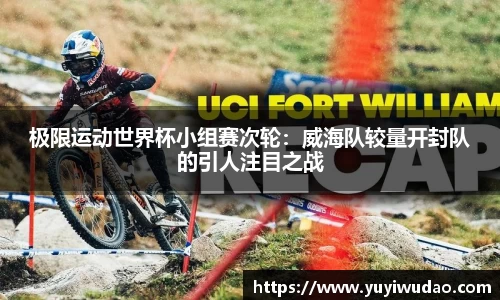 极限运动世界杯小组赛次轮：威海队较量开封队的引人注目之战