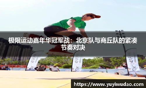极限运动嘉年华冠军战：北京队与商丘队的紧凑节奏对决