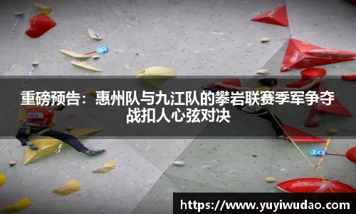 重磅预告：惠州队与九江队的攀岩联赛季军争夺战扣人心弦对决