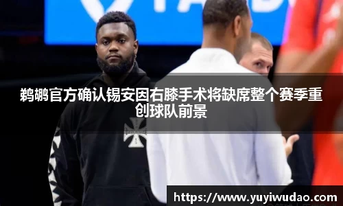 鹈鹕官方确认锡安因右膝手术将缺席整个赛季重创球队前景